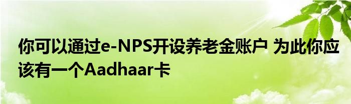 你可以通过e-NPS开设养老金账户 为此你应该有一个Aadhaar卡