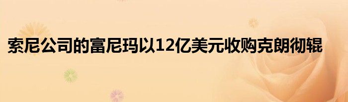 索尼公司的富尼玛以12亿美元收购克朗彻辊