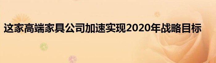 这家高端家具公司加速实现2020年战略目标