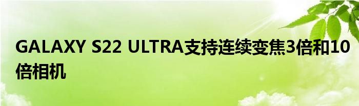 GALAXY S22 ULTRA支持连续变焦3倍和10倍相机