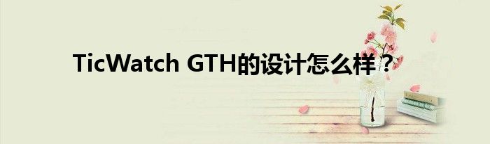 TicWatch GTH的设计怎么样？