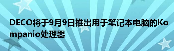 DECO将于9月9日推出用于笔记本电脑的Kompanio处理器