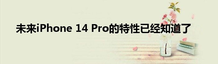 未来iPhone 14 Pro的特性已经知道了