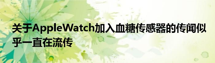 关于AppleWatch加入血糖传感器的传闻似乎一直在流传