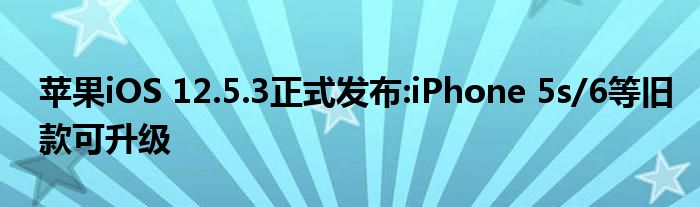 苹果iOS 12.5.3正式发布:iPhone 5s/6等旧款可升级