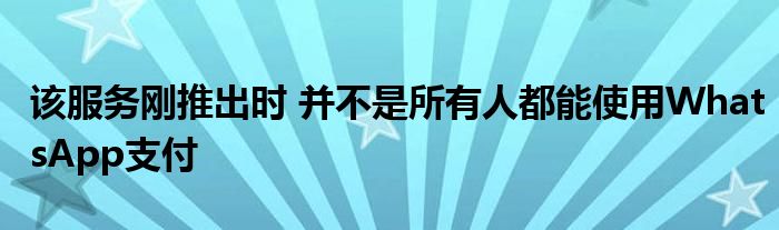 该服务刚推出时 并不是所有人都能使用WhatsApp支付