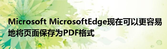 Microsoft MicrosoftEdge现在可以更容易地将页面保存为PDF格式