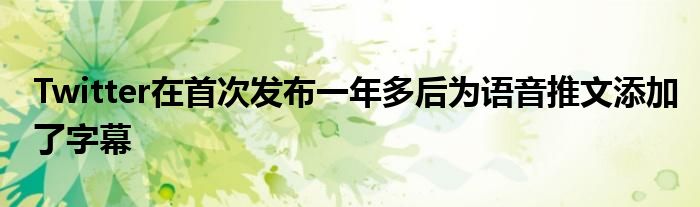 Twitter在首次发布一年多后为语音推文添加了字幕