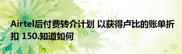 Airtel后付费转介计划 以获得卢比的账单折扣 150.知道如何