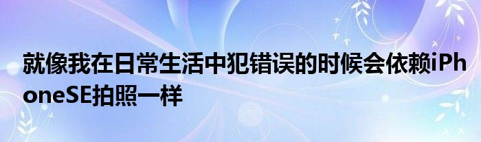 就像我在日常生活中犯错误的时候会依赖iPhoneSE拍照一样