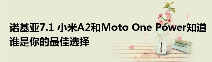 诺基亚7.1 小米A2和Moto One Power知道谁是你的最佳选择