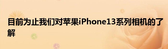 目前为止我们对苹果iPhone13系列相机的了解