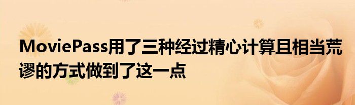 MoviePass用了三种经过精心计算且相当荒谬的方式做到了这一点