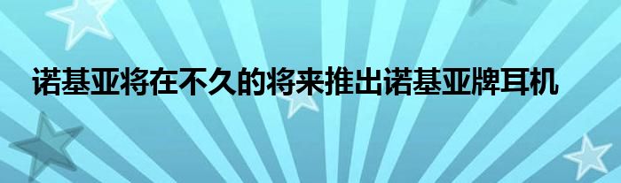 诺基亚将在不久的将来推出诺基亚牌耳机