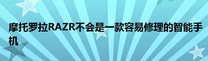 摩托罗拉RAZR不会是一款容易修理的智能手机