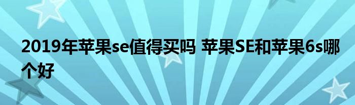 2019年苹果se值得买吗 苹果SE和苹果6s哪个好