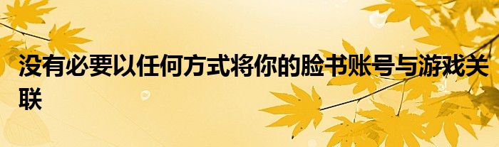 没有必要以任何方式将你的脸书账号与游戏关联