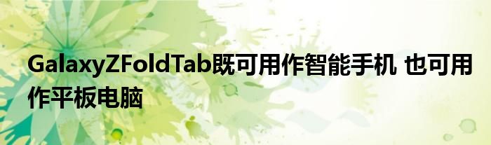 GalaxyZFoldTab既可用作智能手机 也可用作平板电脑