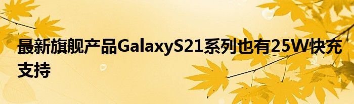 最新旗舰产品GalaxyS21系列也有25W快充支持