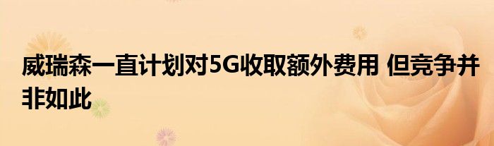 威瑞森一直计划对5G收取额外费用 但竞争并非如此