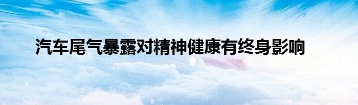 汽车尾气暴露对精神健康有终身影响