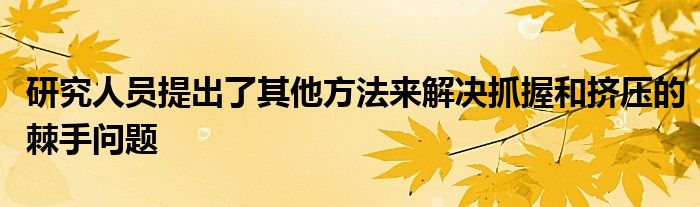 研究人员提出了其他方法来解决抓握和挤压的棘手问题