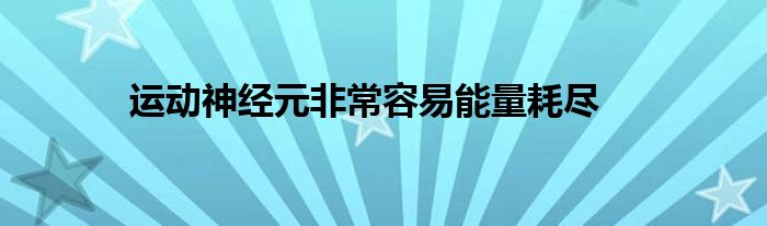 运动神经元非常容易能量耗尽