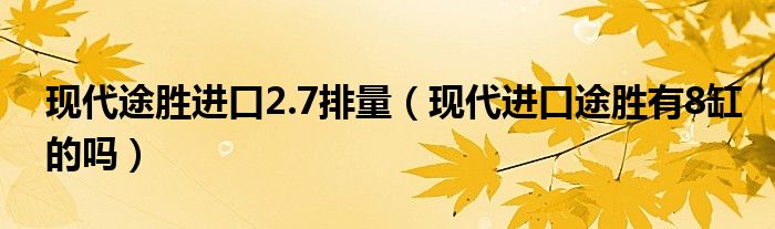 现代途胜进口2.7排量（现代进口途胜有8缸的吗）