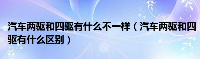 汽车两驱和四驱有什么不一样（汽车两驱和四驱有什么区别）