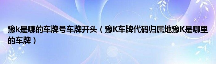 豫k是哪的车牌号车牌开头（豫K车牌代码归属地豫K是哪里的车牌）