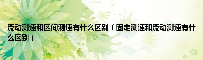 流动测速和区间测速有什么区别（固定测速和流动测速有什么区别）