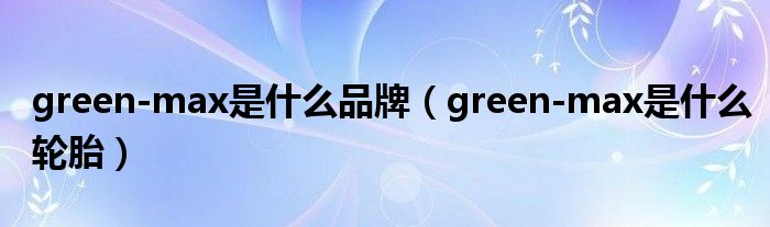 green-max是什么品牌（green-max是什么轮胎）