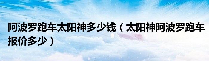 阿波罗跑车太阳神多少钱（太阳神阿波罗跑车报价多少）