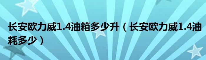 长安欧力威1.4油箱多少升（长安欧力威1.4油耗多少）