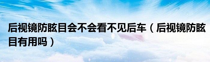 后视镜防眩目会不会看不见后车（后视镜防眩目有用吗）