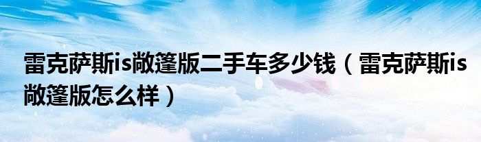 雷克萨斯is敞篷版二手车多少钱（雷克萨斯is敞篷版怎么样）