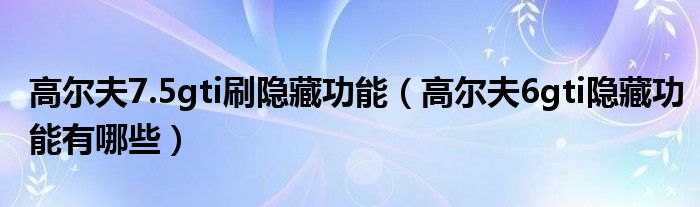 高尔夫7.5gti刷隐藏功能（高尔夫6gti隐藏功能有哪些）