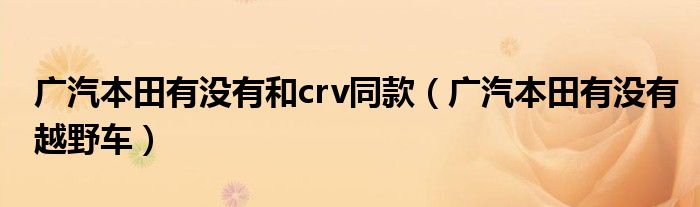 广汽本田有没有和crv同款（广汽本田有没有越野车）