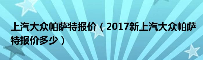 上汽大众帕萨特报价（2017新上汽大众帕萨特报价多少）