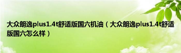 大众朗逸plus1.4t舒适版国六机油（大众朗逸plus1.4t舒适版国六怎么样）