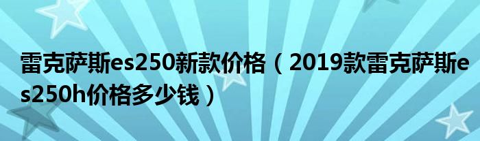 雷克萨斯es250新款价格（2019款雷克萨斯es250h价格多少钱）