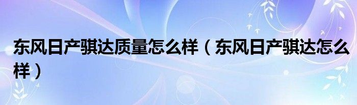 东风日产骐达质量怎么样（东风日产骐达怎么样）