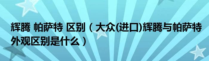 辉腾 帕萨特 区别（大众(进口)辉腾与帕萨特外观区别是什么）