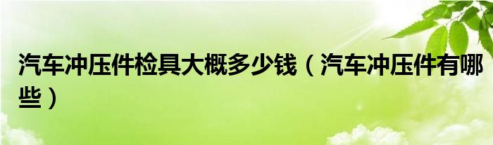 汽车冲压件检具大概多少钱（汽车冲压件有哪些）