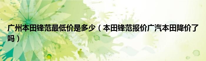 广州本田锋范最低价是多少（本田锋范报价广汽本田降价了吗）