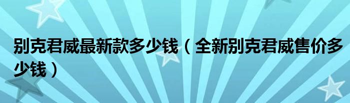 别克君威最新款多少钱（全新别克君威售价多少钱）