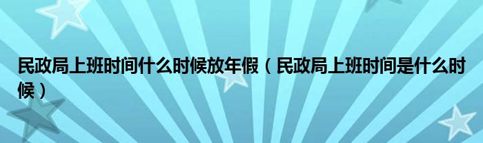 民政局上班时间什么时候放年假（民政局上班时间是什么时候）