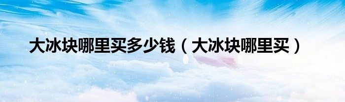 大冰块哪里买多少钱（大冰块哪里买）