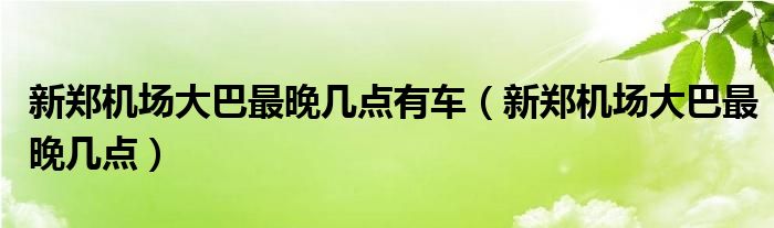 新郑机场大巴最晚几点有车（新郑机场大巴最晚几点）