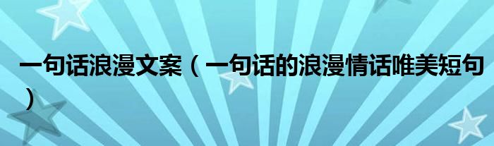 一句话浪漫文案（一句话的浪漫情话唯美短句）